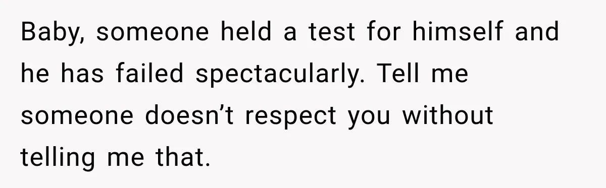 Baby, someone held a test for himself and he has failed spectacularly. Tell me someone doesn’t respect you without telling me that.