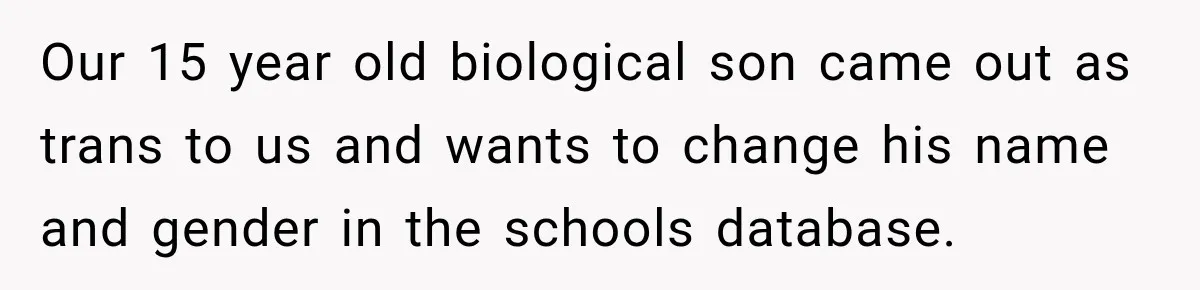 Our 15 year old biological son came out as trans to us and wants to change his name and gender in the schools database.