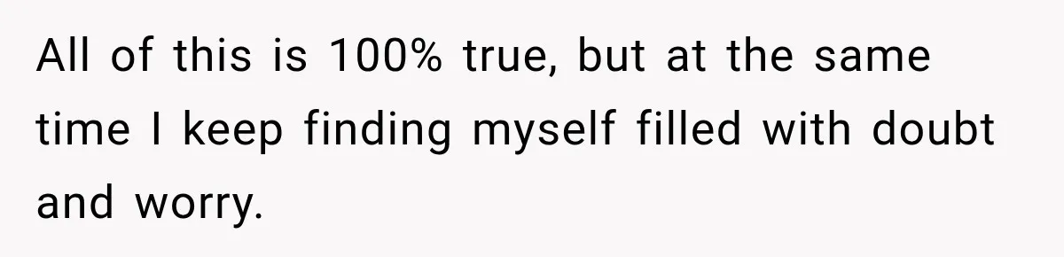 All of this is 100% true, but at the same time I keep finding myself filled with doubt and worry.