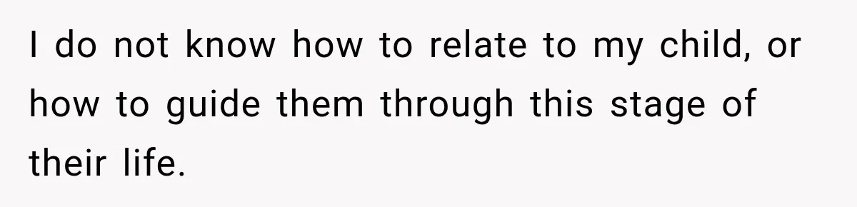 I do not know how to relate to my child, or how to guide them through this stage of their life.