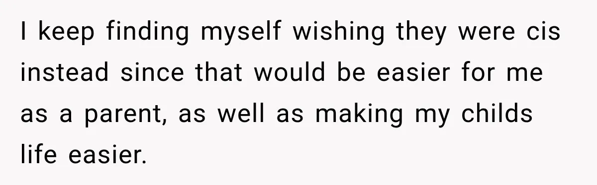 I keep finding myself wishing they were cis instead since that would be easier for me as a parent, as well as making my childs life easier.