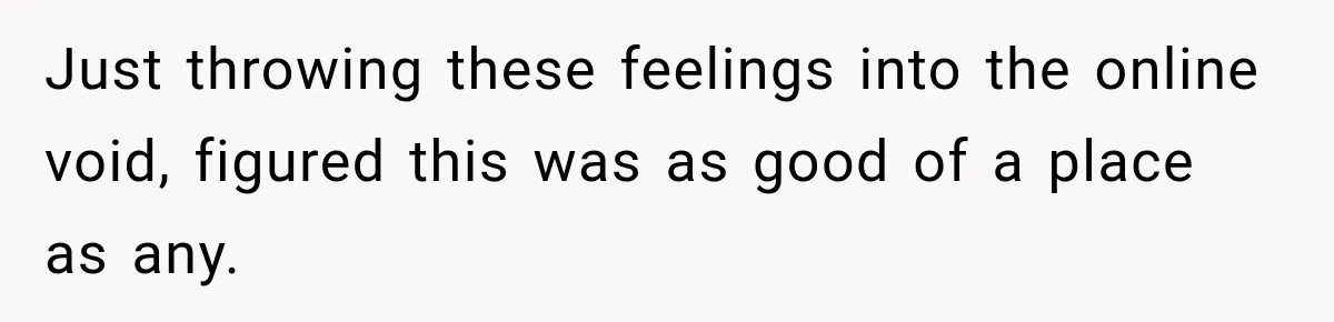 Just throwing these feelings into the online void, figured this was as good of a place as any.