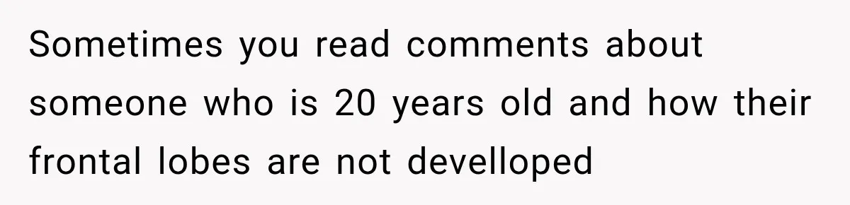Sometimes you read comments about someone who is 20 years old and how their frontal lobes are not develloped