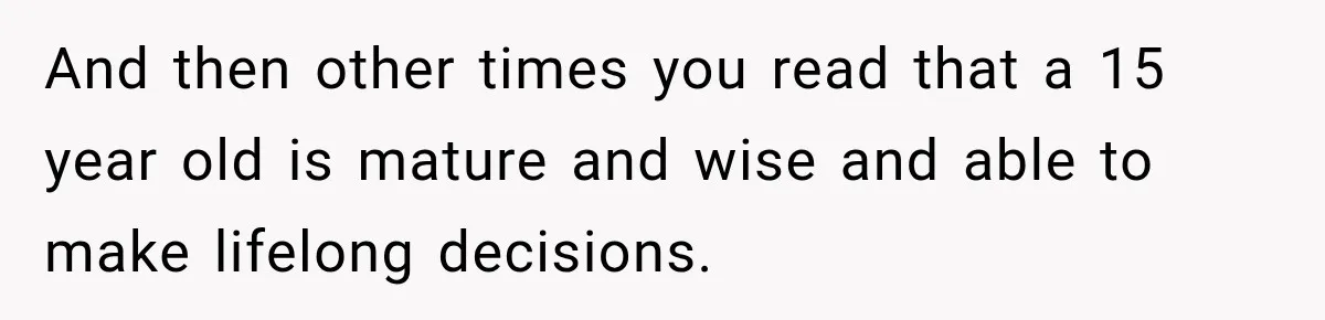 And then other times you read that a 15 year old is mature and wise and able to make lifelong decisions.