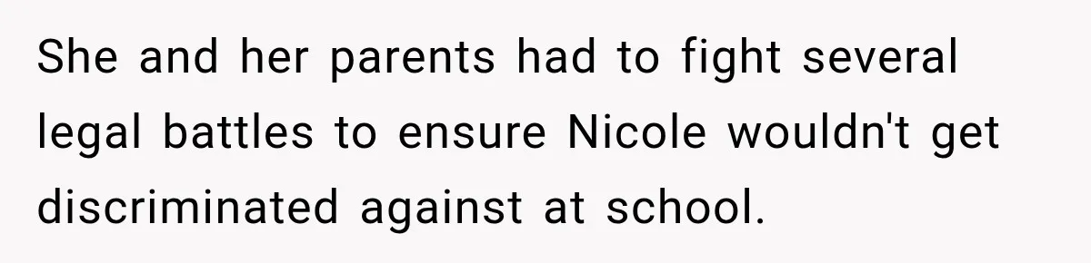 She and her parents had to fight several legal battles to ensure Nicole wouldn't get discriminated against at school.