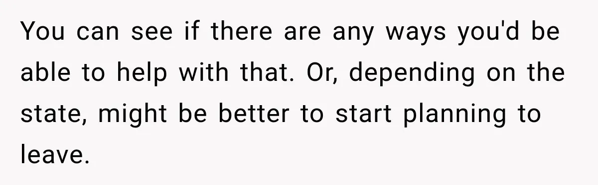 You can see if there are any ways you'd be able to help with that. Or, depending on the state, might be better to start planning to leave.