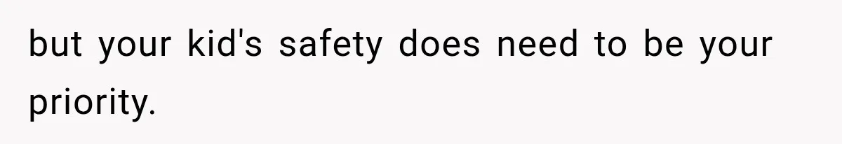 but your kid's safety does need to be your priority.
