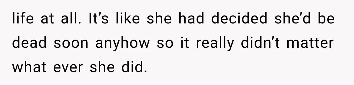 Husband Supports His Wife Through Cancer, Then Learns She Never Ended the Affair She Promised to Stop life at all. It’s like she had decided she’d be dead soon anyhow so it really didn’t matter what ever she did.