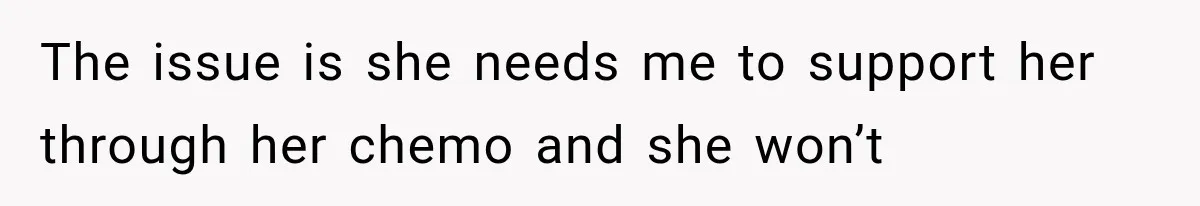 Husband Supports His Wife Through Cancer, Then Learns She Never Ended the Affair She Promised to Stop The issue is she needs me to support her through her chemo and she won’t