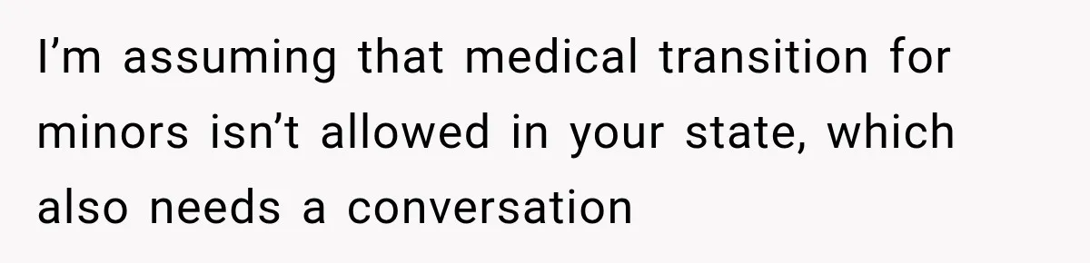 I’m assuming that medical transition for minors isn’t allowed in your state, which also needs a conversation