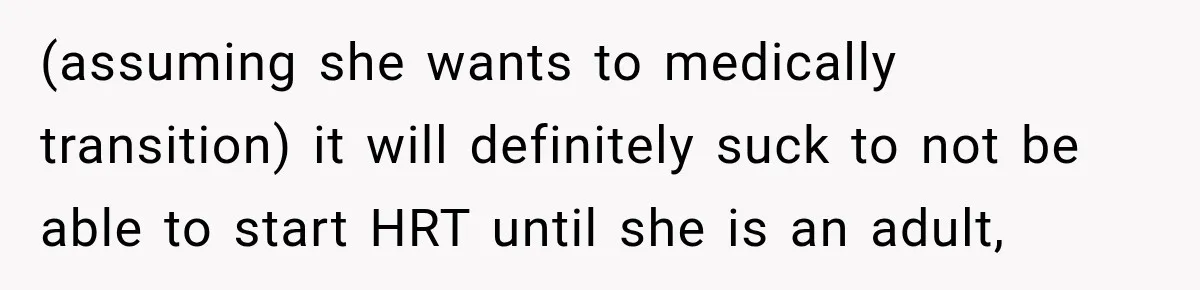(assuming she wants to medically transition) it will definitely suck to not be able to start HRT until she is an adult,