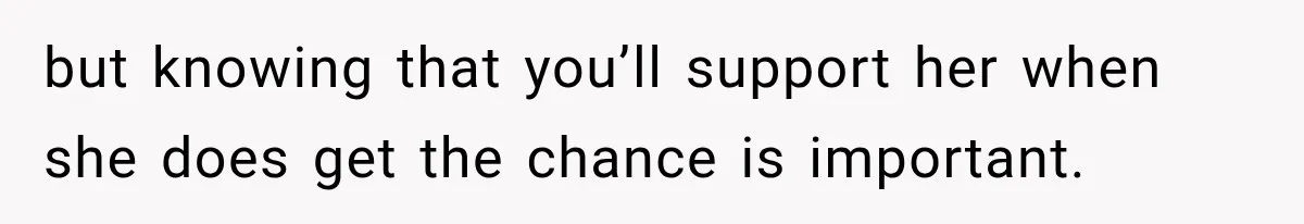 but knowing that you’ll support her when she does get the chance is important.