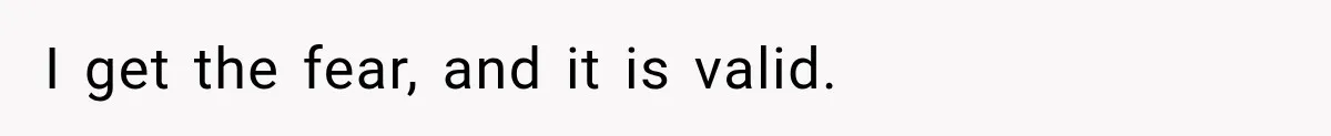 I get the fear, and it is valid.