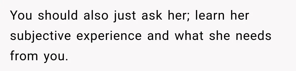 You should also just ask her; learn her subjective experience and what she needs from you.