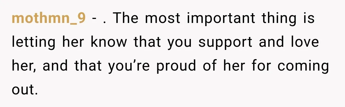 mothmn_9 − . The most important thing is letting her know that you support and love her, and that you’re proud of her for coming out.