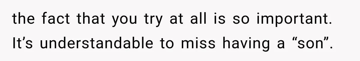 the fact that you try at all is so important. It’s understandable to miss having a “son”.