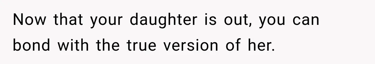 Now that your daughter is out, you can bond with the true version of her.