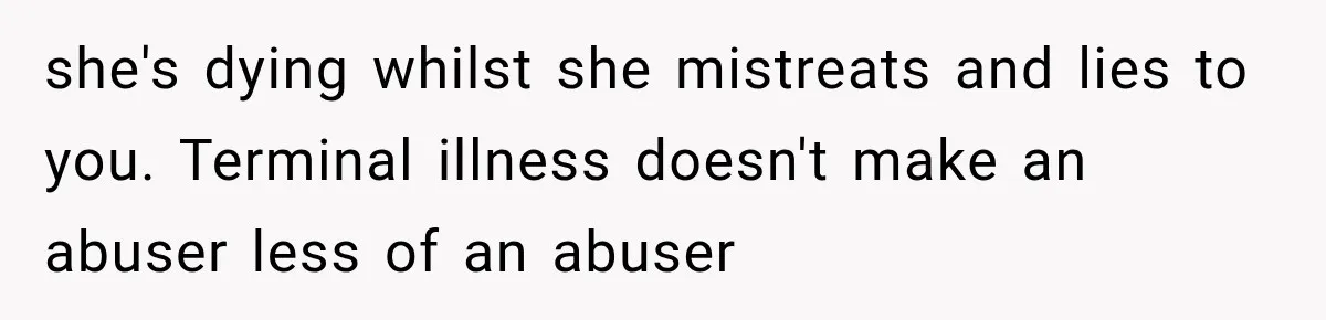 Husband Supports His Wife Through Cancer, Then Learns She Never Ended the Affair She Promised to Stop she's dying whilst she mistreats and lies to you. Terminal illness doesn't make an abuser less of an abuser