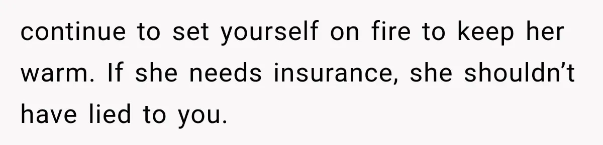 Husband Supports His Wife Through Cancer, Then Learns She Never Ended the Affair She Promised to Stop continue to set yourself on fire to keep her warm. If she needs insurance, she shouldn’t have lied to you.