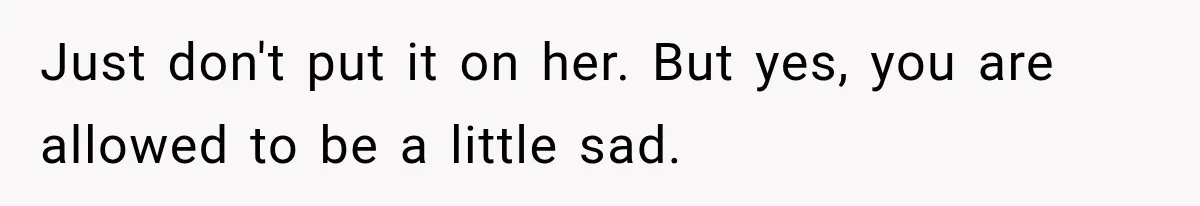 Just don't put it on her. But yes, you are allowed to be a little sad.