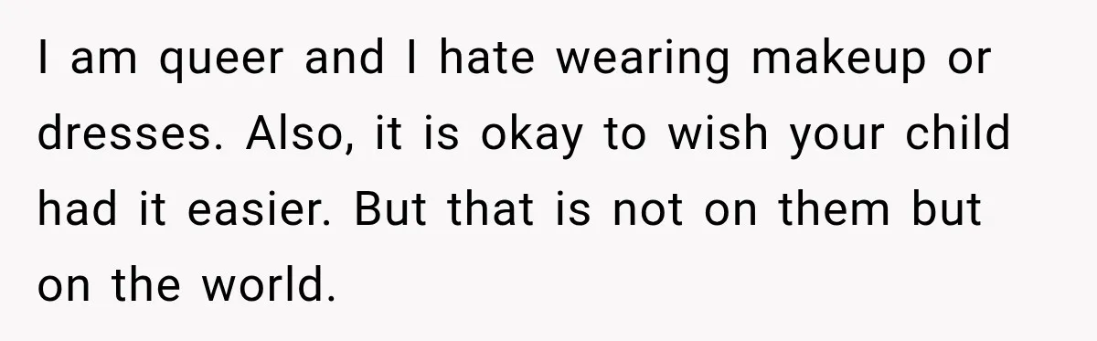 I am queer and I hate wearing makeup or dresses. Also, it is okay to wish your child had it easier. But that is not on them but on the...