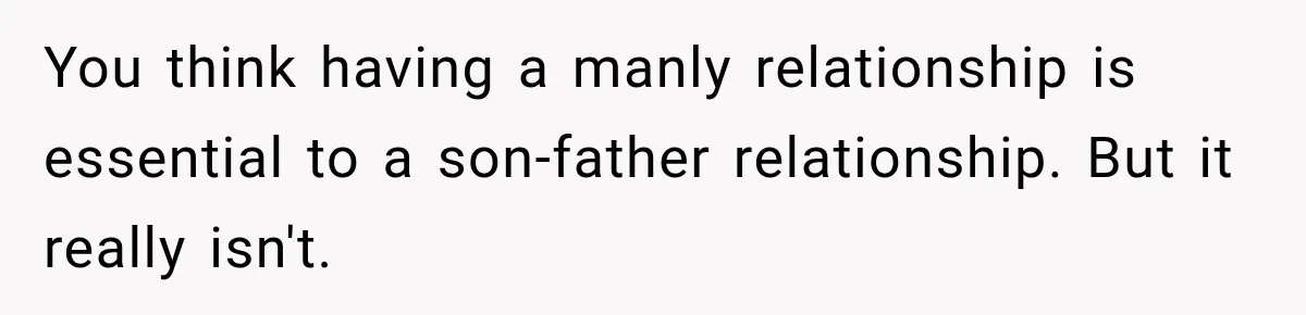 You think having a manly relationship is essential to a son-father relationship. But it really isn't.