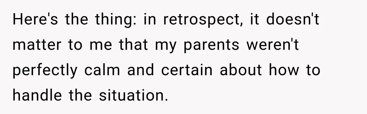Here's the thing: in retrospect, it doesn't matter to me that my parents weren't perfectly calm and certain about how to handle the situation.