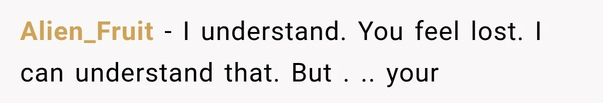 Husband Supports His Wife Through Cancer, Then Learns She Never Ended the Affair She Promised to Stop Alien_Fruit − I understand. You feel lost. I can understand that. But . .. your