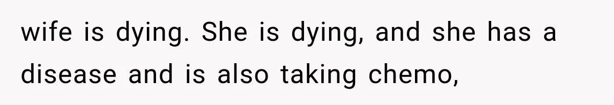 Husband Supports His Wife Through Cancer, Then Learns She Never Ended the Affair She Promised to Stop wife is dying. She is dying, and she has a disease and is also taking chemo,