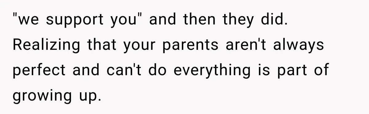 "we support you" and then they did. Realizing that your parents aren't always perfect and can't do everything is part of growing up.