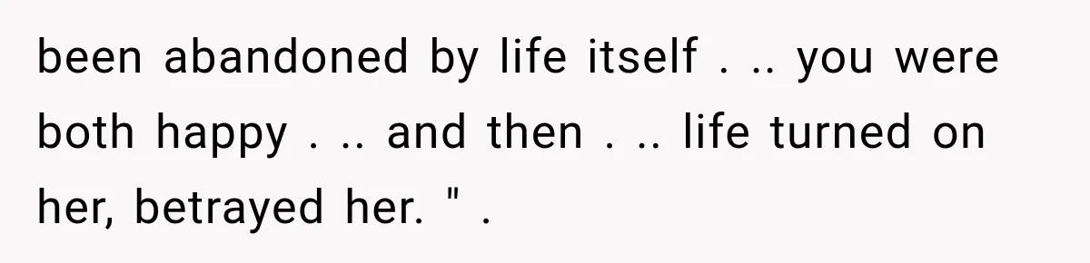 Husband Supports His Wife Through Cancer, Then Learns She Never Ended the Affair She Promised to Stop been abandoned by life itself . .. you were both happy . .. and then . .. life turned on her, betrayed her. " .