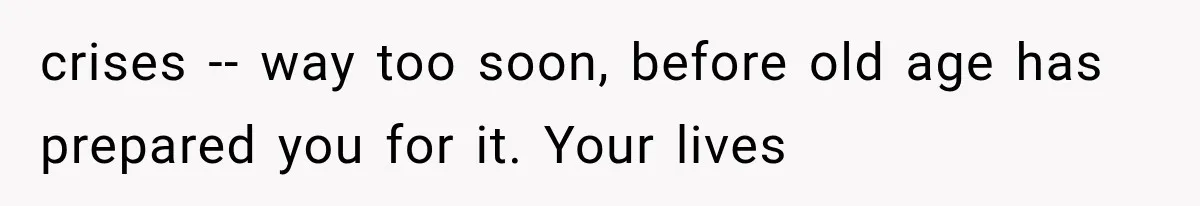 Husband Supports His Wife Through Cancer, Then Learns She Never Ended the Affair She Promised to Stop crises -- way too soon, before old age has prepared you for it. Your lives