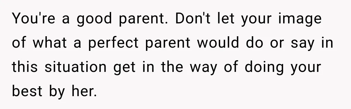 You're a good parent. Don't let your image of what a perfect parent would do or say in this situation get in the way of doing your best by her.