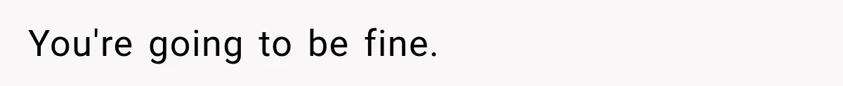 You're going to be fine.