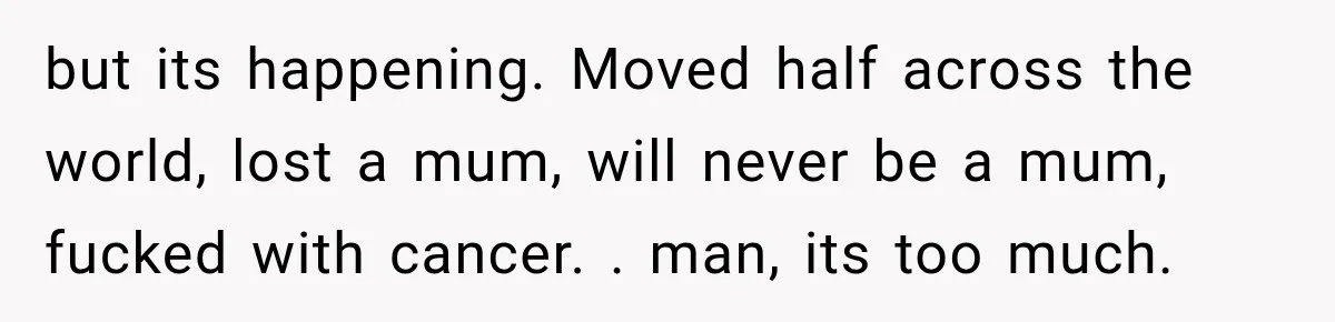 Husband Supports His Wife Through Cancer, Then Learns She Never Ended the Affair She Promised to Stop but its happening. Moved half across the world, lost a mum, will never be a mum, fucked with cancer. . man, its too much.