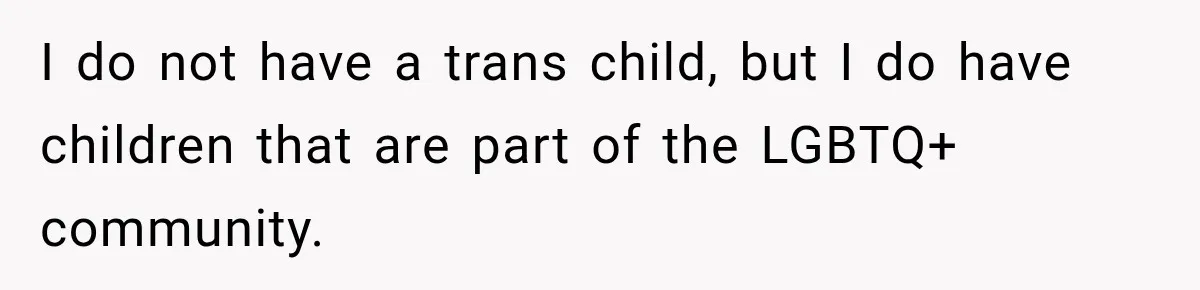I do not have a trans child, but I do have children that are part of the LGBTQ+ community.