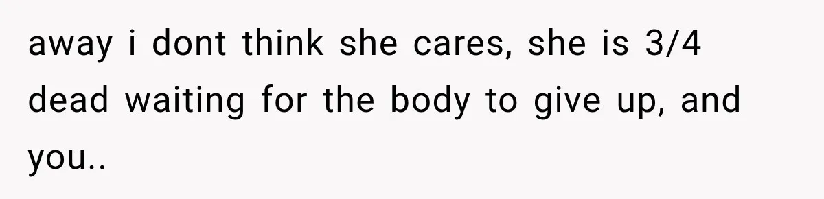 Husband Supports His Wife Through Cancer, Then Learns She Never Ended the Affair She Promised to Stop away i dont think she cares, she is 3/4 dead waiting for the body to give up, and you..