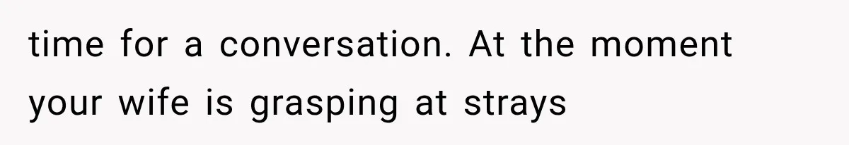 Husband Supports His Wife Through Cancer, Then Learns She Never Ended the Affair She Promised to Stop time for a conversation. At the moment your wife is grasping at strays