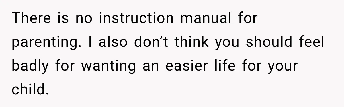 There is no instruction manual for parenting. I also don’t think you should feel badly for wanting an easier life for your child.