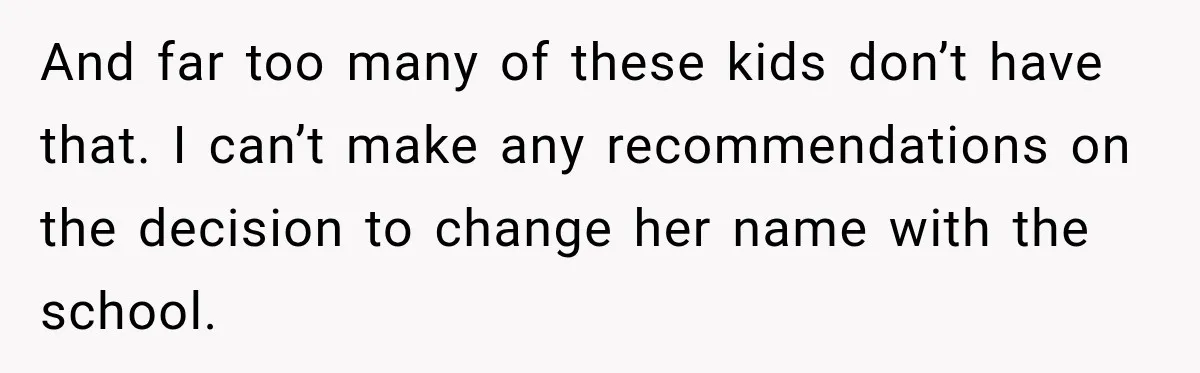 And far too many of these kids don’t have that. I can’t make any recommendations on the decision to change her name with the school.