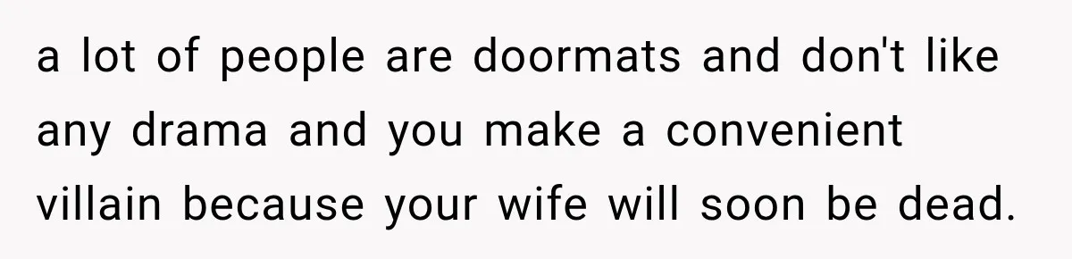 Husband Supports His Wife Through Cancer, Then Learns She Never Ended the Affair She Promised to Stop a lot of people are doormats and don't like any drama and you make a convenient villain because your wife will soon be dead.