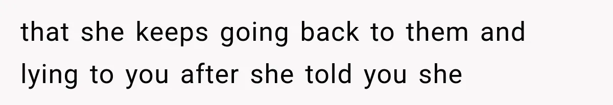 Husband Supports His Wife Through Cancer, Then Learns She Never Ended the Affair She Promised to Stop that she keeps going back to them and lying to you after she told you she