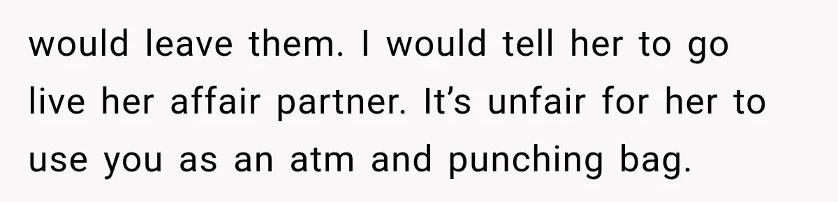 Husband Supports His Wife Through Cancer, Then Learns She Never Ended the Affair She Promised to Stop would leave them. I would tell her to go live her affair partner. It’s unfair for her to use you as an atm and punching bag.