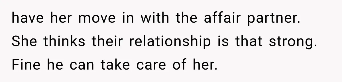 Husband Supports His Wife Through Cancer, Then Learns She Never Ended the Affair She Promised to Stop have her move in with the affair partner. She thinks their relationship is that strong. Fine he can take care of her.