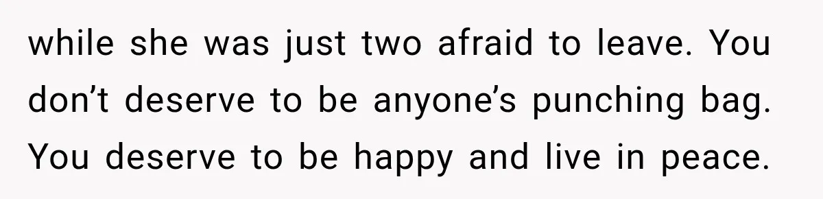Husband Supports His Wife Through Cancer, Then Learns She Never Ended the Affair She Promised to Stop while she was just two afraid to leave. You don’t deserve to be anyone’s punching bag. You deserve to be happy and live in peace.