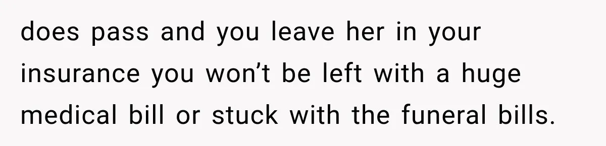 Husband Supports His Wife Through Cancer, Then Learns She Never Ended the Affair She Promised to Stop does pass and you leave her in your insurance you won’t be left with a huge medical bill or stuck with the funeral bills.