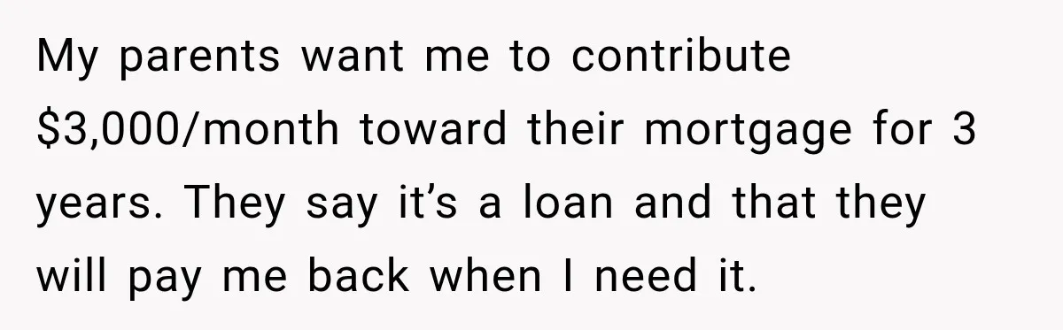 My parents want me to contribute $3,000/month toward their mortgage for 3 years. They say it’s a loan and that they will pay me back when I need it.