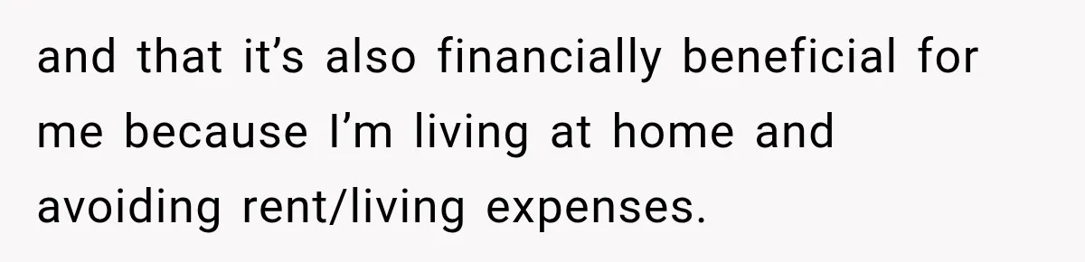 and that it’s also financially beneficial for me because I’m living at home and avoiding rent/living expenses.