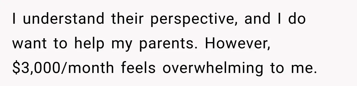 I understand their perspective, and I do want to help my parents. However, $3,000/month feels overwhelming to me.