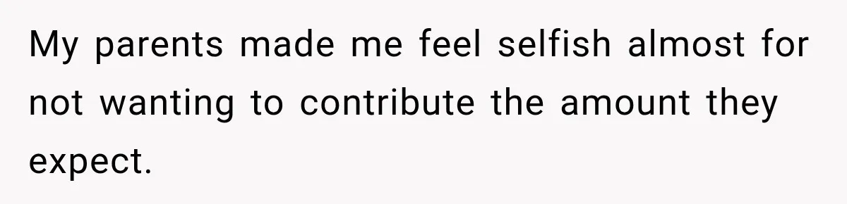 My parents made me feel selfish almost for not wanting to contribute the amount they expect.